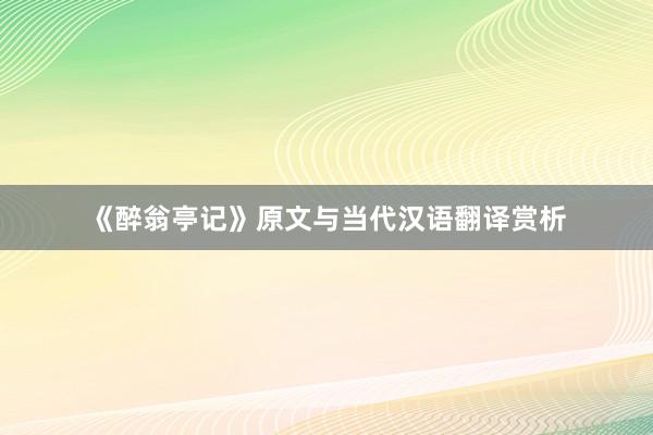 《醉翁亭记》原文与当代汉语翻译赏析